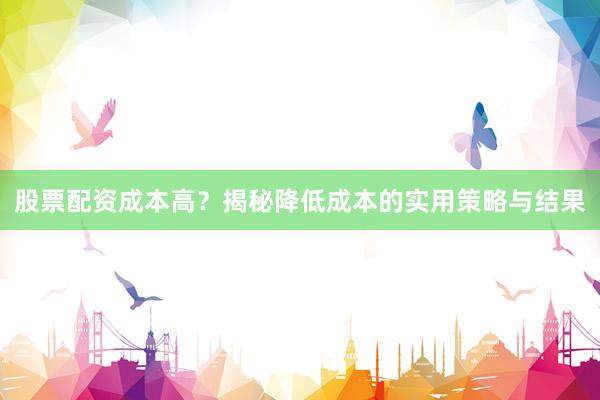 股票配资成本高？揭秘降低成本的实用策略与结果