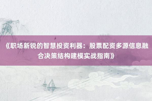 《职场新锐的智慧投资利器：股票配资多源信息融合决策结构建模实战指南》