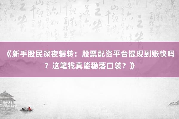 《新手股民深夜辗转：股票配资平台提现到账快吗？这笔钱真能稳落口袋？》