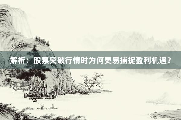 解析：股票突破行情时为何更易捕捉盈利机遇？