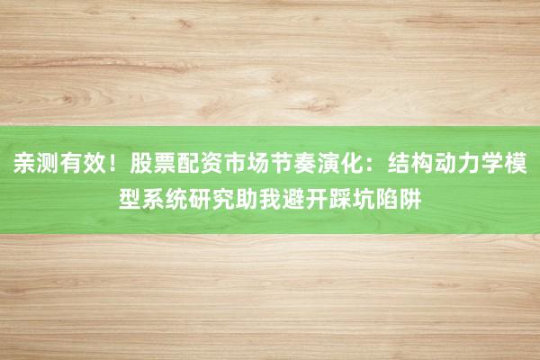 亲测有效！股票配资市场节奏演化：结构动力学模型系统研究助我避开踩坑陷阱