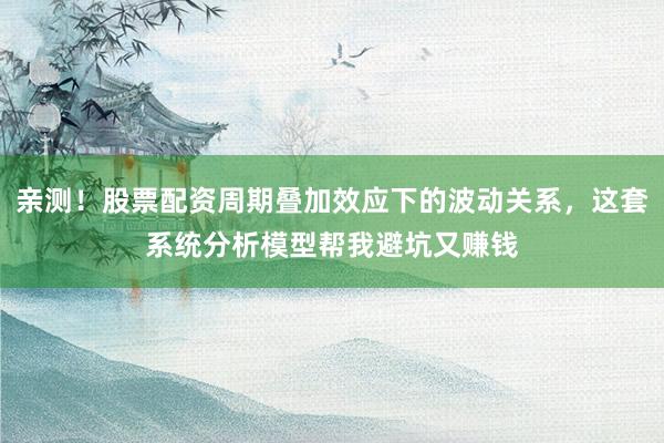 亲测！股票配资周期叠加效应下的波动关系，这套系统分析模型帮我避坑又赚钱