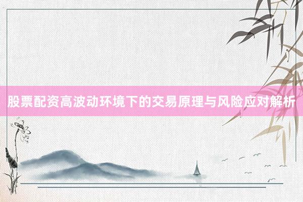 股票配资高波动环境下的交易原理与风险应对解析