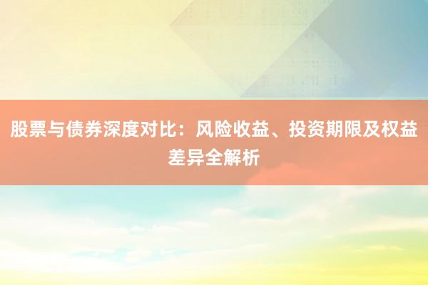 股票与债券深度对比：风险收益、投资期限及权益差异全解析