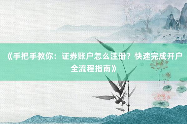 《手把手教你：证券账户怎么注册？快速完成开户全流程指南》