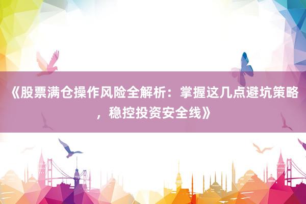 《股票满仓操作风险全解析：掌握这几点避坑策略，稳控投资安全线》