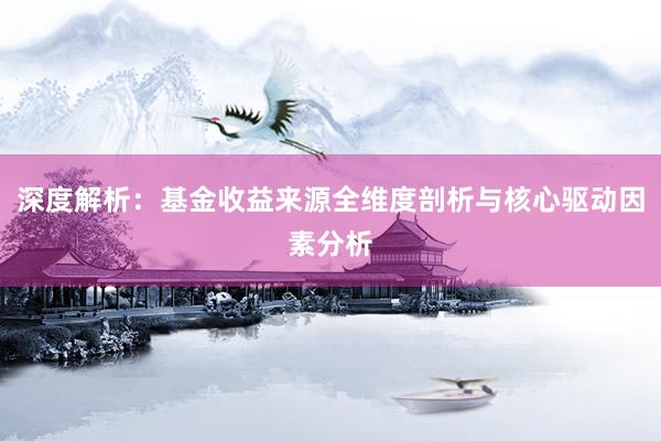 深度解析：基金收益来源全维度剖析与核心驱动因素分析