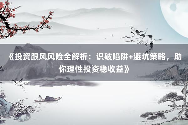 《投资跟风风险全解析：识破陷阱+避坑策略，助你理性投资稳收益》