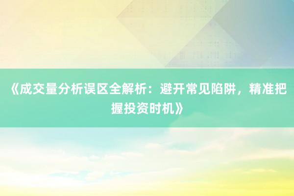 《成交量分析误区全解析：避开常见陷阱，精准把握投资时机》
