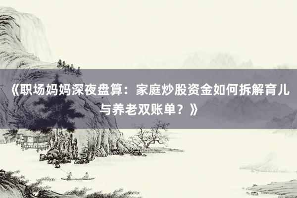 《职场妈妈深夜盘算：家庭炒股资金如何拆解育儿与养老双账单？》