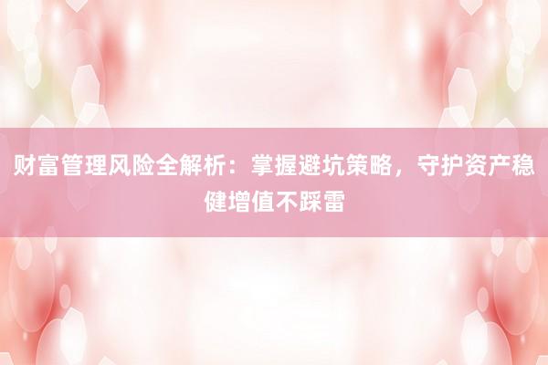 财富管理风险全解析：掌握避坑策略，守护资产稳健增值不踩雷
