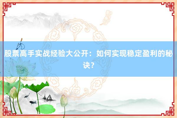 股票高手实战经验大公开：如何实现稳定盈利的秘诀？