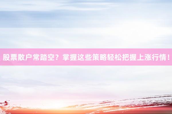 股票散户常踏空？掌握这些策略轻松把握上涨行情！