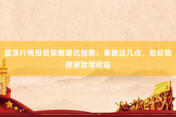 震荡行情投资策略避坑指南：掌握这几点，助你稳健避险增收益