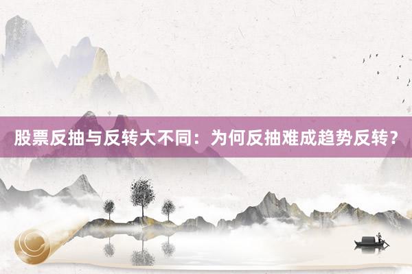 股票反抽与反转大不同：为何反抽难成趋势反转？