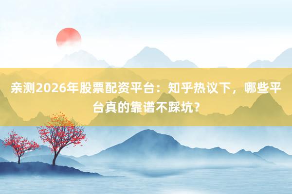 亲测2026年股票配资平台：知乎热议下，哪些平台真的靠谱不踩坑？