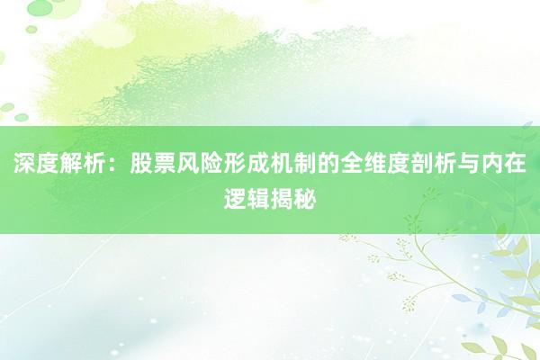 深度解析：股票风险形成机制的全维度剖析与内在逻辑揭秘
