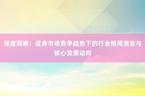 深度洞察：证券市场竞争趋势下的行业格局演变与核心发展动向