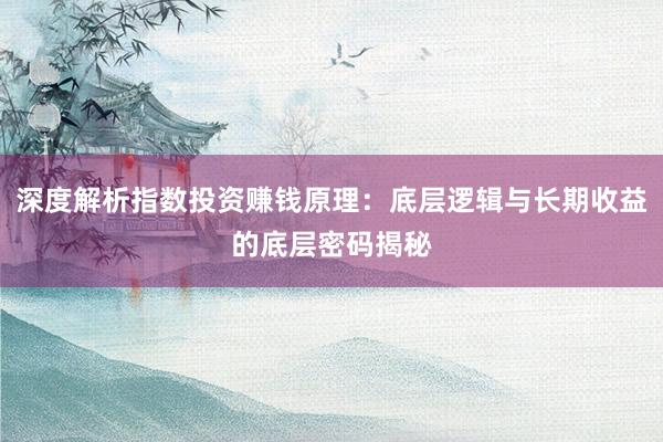深度解析指数投资赚钱原理：底层逻辑与长期收益的底层密码揭秘