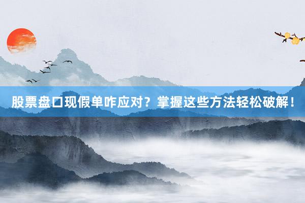 股票盘口现假单咋应对？掌握这些方法轻松破解！