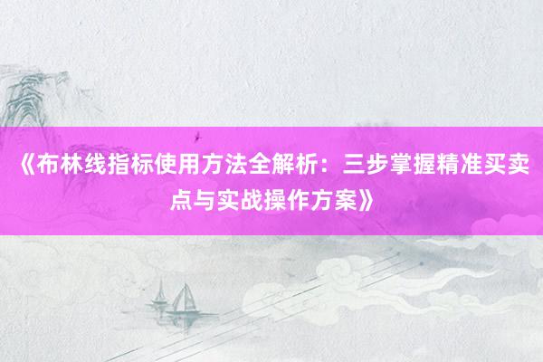 《布林线指标使用方法全解析：三步掌握精准买卖点与实战操作方案》