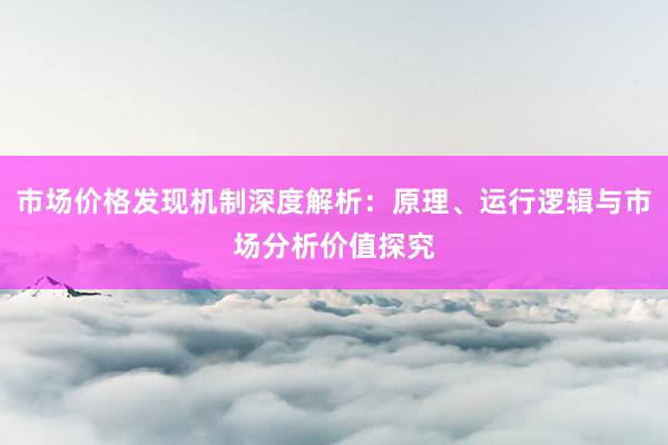 市场价格发现机制深度解析：原理、运行逻辑与市场分析价值探究