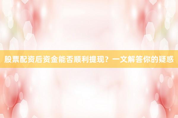 股票配资后资金能否顺利提现？一文解答你的疑惑