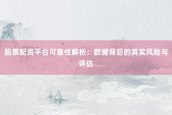 股票配资平台可靠性解析：数据背后的真实风险与评估