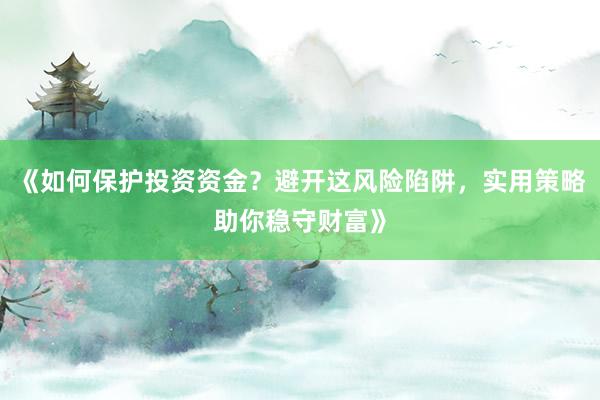 《如何保护投资资金？避开这风险陷阱，实用策略助你稳守财富》