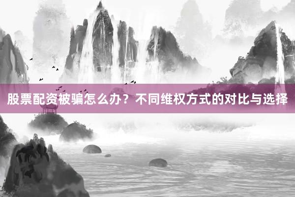 股票配资被骗怎么办？不同维权方式的对比与选择