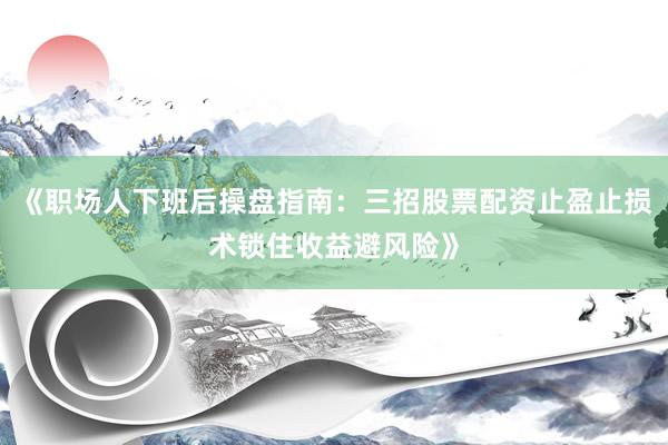 《职场人下班后操盘指南：三招股票配资止盈止损术锁住收益避风险》