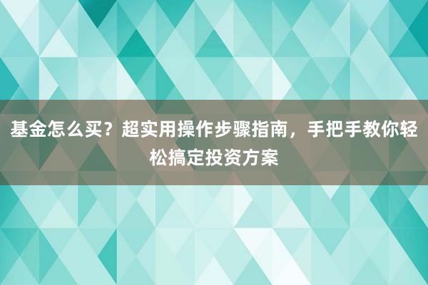 基金怎么买？超实用操作步骤指南，手把手教你轻松搞定投资方案