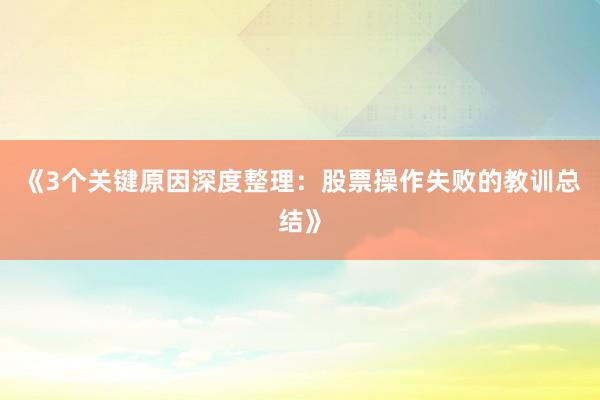 《3个关键原因深度整理：股票操作失败的教训总结》