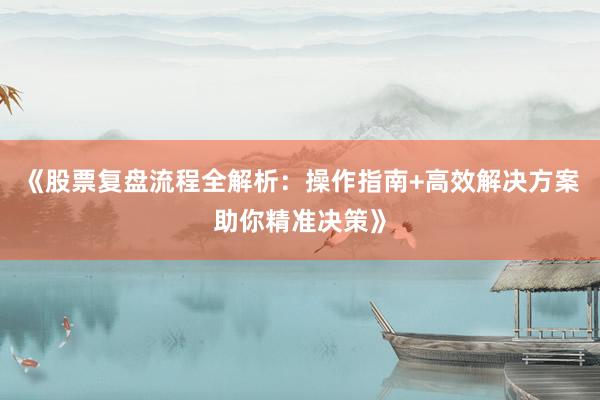 《股票复盘流程全解析：操作指南+高效解决方案助你精准决策》
