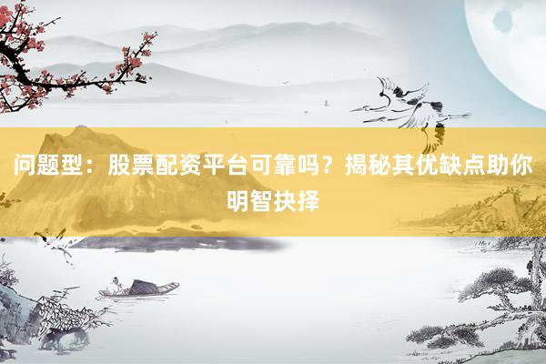 问题型：股票配资平台可靠吗？揭秘其优缺点助你明智抉择