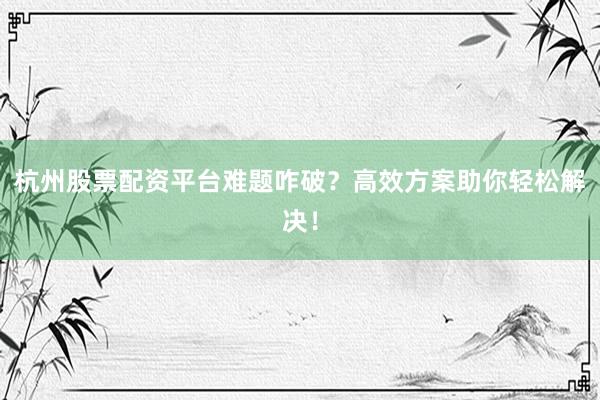 杭州股票配资平台难题咋破？高效方案助你轻松解决！