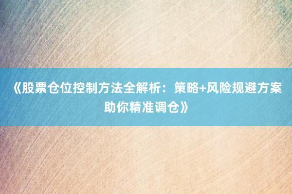 《股票仓位控制方法全解析：策略+风险规避方案助你精准调仓》