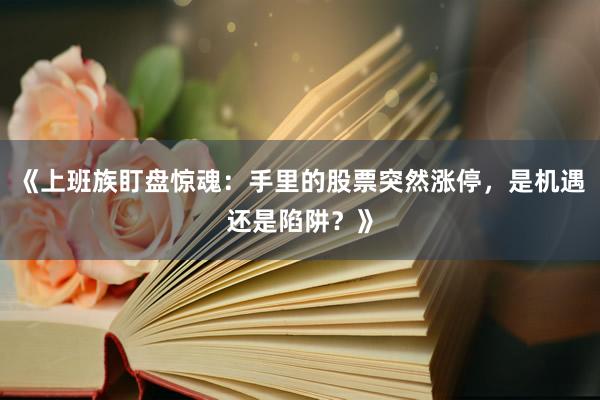 《上班族盯盘惊魂：手里的股票突然涨停，是机遇还是陷阱？》