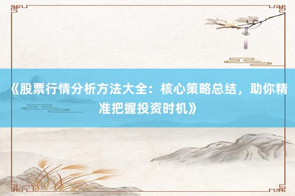 《股票行情分析方法大全：核心策略总结，助你精准把握投资时机》