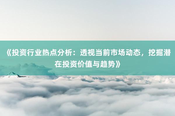 《投资行业热点分析：透视当前市场动态，挖掘潜在投资价值与趋势》