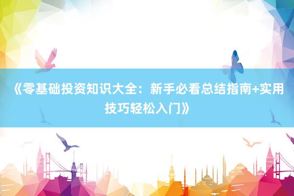 《零基础投资知识大全：新手必看总结指南+实用技巧轻松入门》