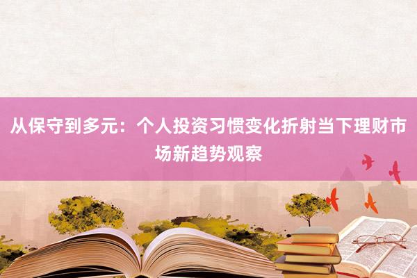 从保守到多元：个人投资习惯变化折射当下理财市场新趋势观察