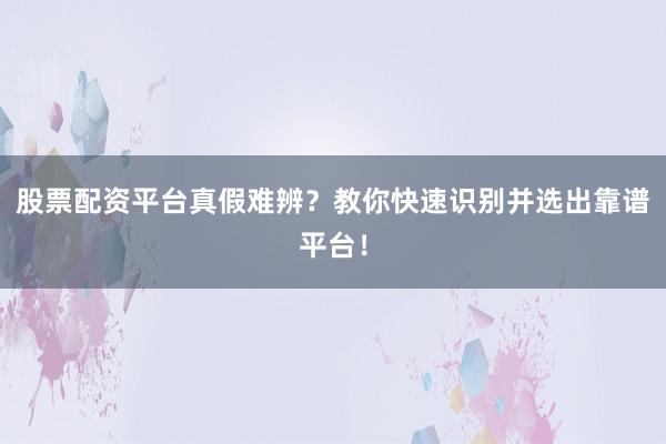 股票配资平台真假难辨？教你快速识别并选出靠谱平台！