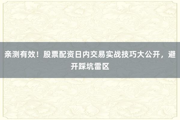 亲测有效！股票配资日内交易实战技巧大公开，避开踩坑雷区