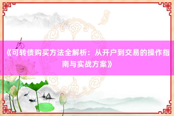 《可转债购买方法全解析：从开户到交易的操作指南与实战方案》