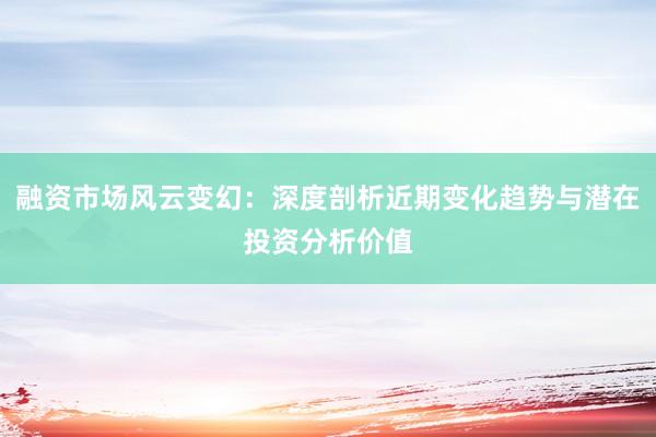 融资市场风云变幻：深度剖析近期变化趋势与潜在投资分析价值
