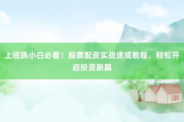 上班族小白必看！股票配资实战速成教程，轻松开启投资新篇